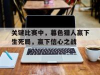 杏彩体育平台-包含关键比赛中，暮色猎人赢下生死局，赢下信心之战的词条