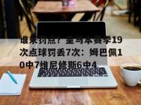 杏彩体育官网入口-包含谁来罚点？皇马本赛季19次点球罚丢7次：姆巴佩10中7维尼修斯6中4的词条