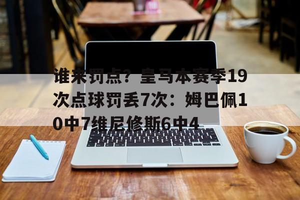 包含谁来罚点？皇马本赛季19次点球罚丢7次：姆巴佩10中7维尼修斯6中4的词条